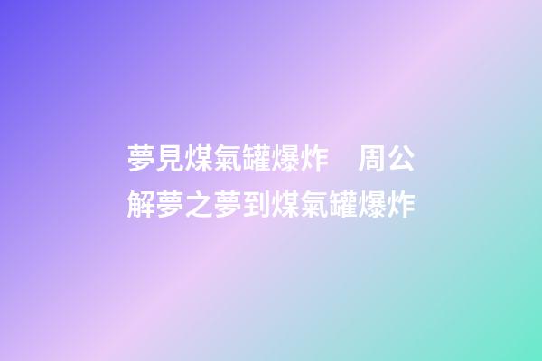 夢見煤氣罐爆炸　周公解夢之夢到煤氣罐爆炸